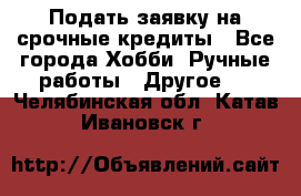 Подать заявку на срочные кредиты - Все города Хобби. Ручные работы » Другое   . Челябинская обл.,Катав-Ивановск г.